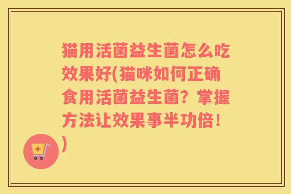 猫用活菌益生菌怎么吃效果好(猫咪如何正确食用活菌益生菌？掌握方法让效果事半功倍！)
