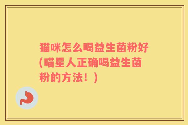 猫咪怎么喝益生菌粉好(喵星人正确喝益生菌粉的方法！)