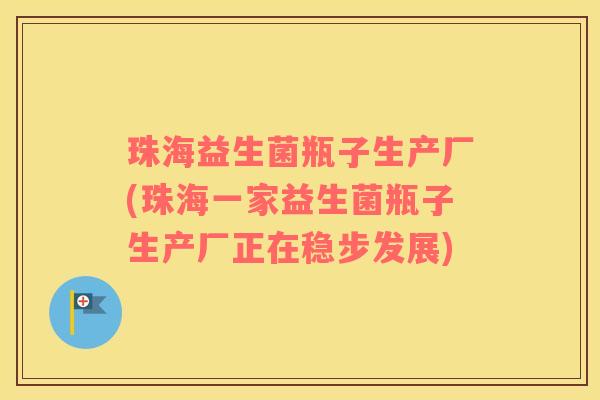 珠海益生菌瓶子生产厂(珠海一家益生菌瓶子生产厂正在稳步发展)