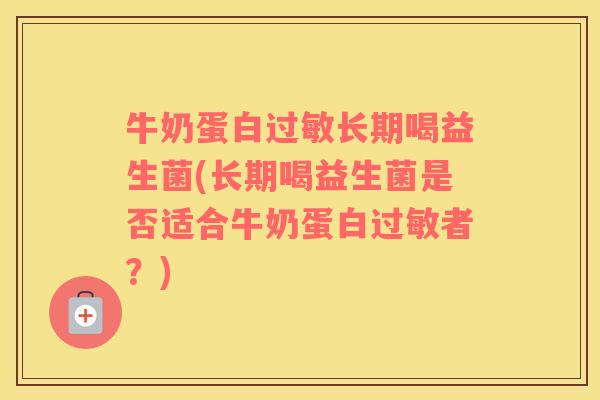 牛奶蛋白过敏长期喝益生菌(长期喝益生菌是否适合牛奶蛋白过敏者？)