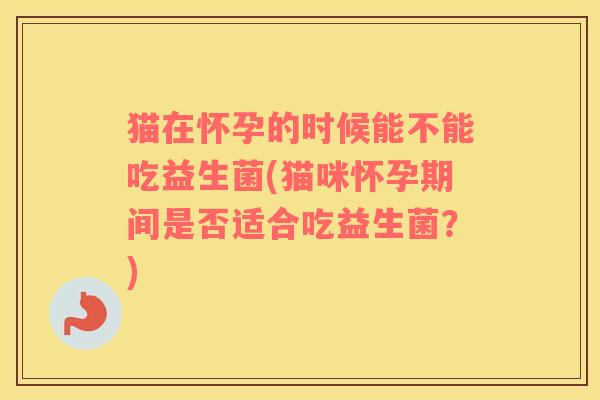猫在怀孕的时候能不能吃益生菌(猫咪怀孕期间是否适合吃益生菌？)