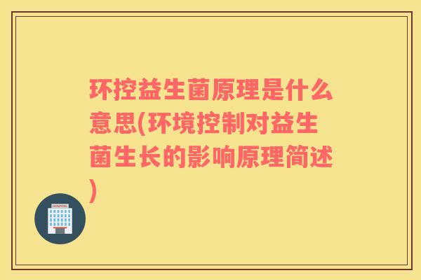 环控益生菌原理是什么意思(环境控制对益生菌生长的影响原理简述)
