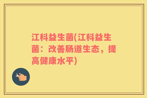 江科益生菌(江科益生菌：改善肠道生态，提高健康水平)