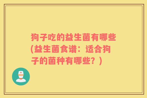 狗子吃的益生菌有哪些(益生菌食谱：适合狗子的菌种有哪些？)