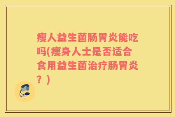 瘦人益生菌肠胃炎能吃吗(瘦身人士是否适合食用益生菌治疗肠胃炎？)