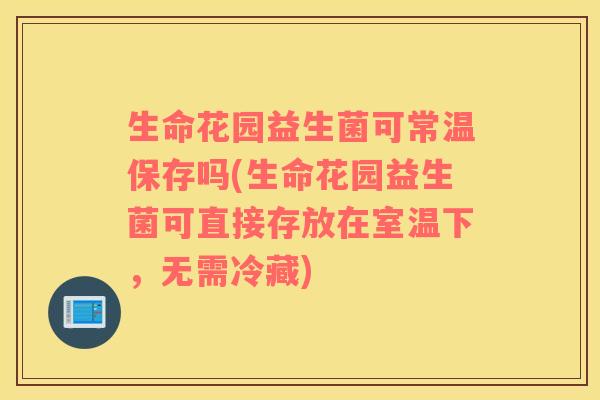 生命花园益生菌可常温保存吗(生命花园益生菌可直接存放在室温下，无需冷藏)