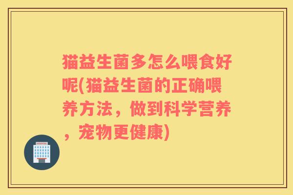 猫益生菌多怎么喂食好呢(猫益生菌的正确喂养方法，做到科学营养，宠物更健康)