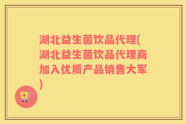 湖北益生菌饮品代理(湖北益生菌饮品代理商加入优质产品销售大军)