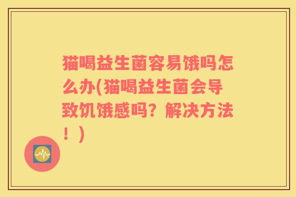 猫喝益生菌容易饿吗怎么办(猫喝益生菌会导致饥饿感吗？解决方法！)