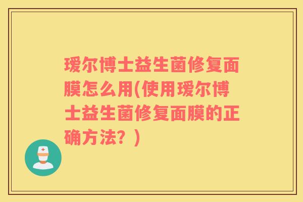 瑷尔博士益生菌修复面膜怎么用(使用瑷尔博士益生菌修复面膜的正确方法？)
