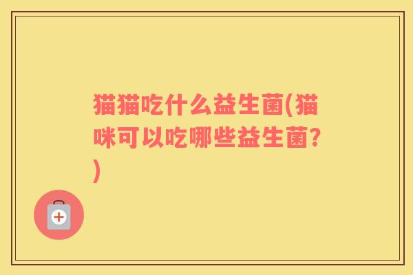 猫猫吃什么益生菌(猫咪可以吃哪些益生菌？)