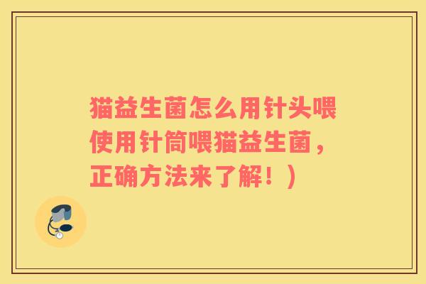 猫益生菌怎么用针头喂使用针筒喂猫益生菌，正确方法来了解！)