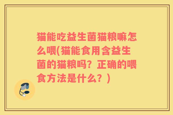 猫能吃益生菌猫粮嘛怎么喂(猫能食用含益生菌的猫粮吗？正确的喂食方法是什么？)