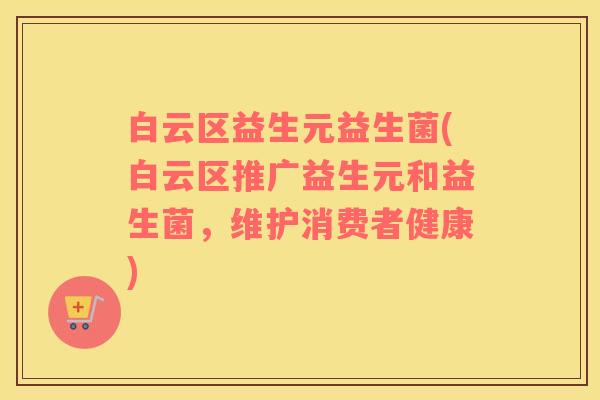白云区益生元益生菌(白云区推广益生元和益生菌，维护消费者健康)