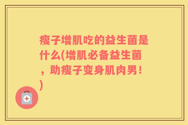 瘦子增肌吃的益生菌是什么(增肌必备益生菌,助瘦子变身肌肉男!) 瘦子增肌吃的益生菌是什么(增肌必备益生菌,助瘦子变身肌肉男!)