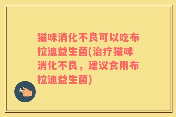 猫咪消化不良可以吃布拉迪益生菌(治疗猫咪消化不良，建议食用布拉迪益生菌)