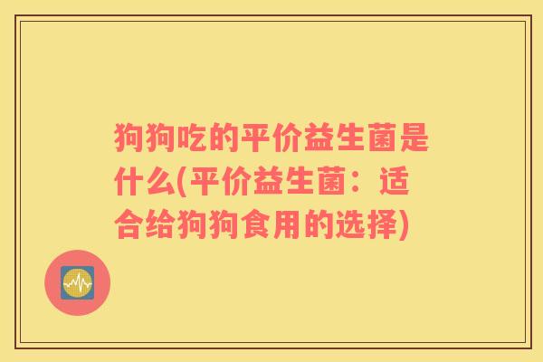 狗狗吃的平价益生菌是什么(平价益生菌：适合给狗狗食用的选择)