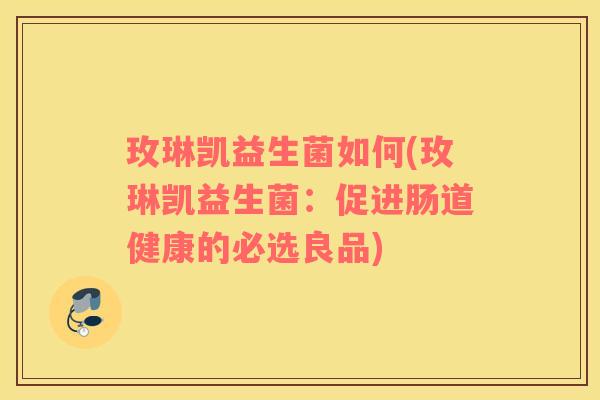 玫琳凯益生菌如何(玫琳凯益生菌：促进肠道健康的必选良品)