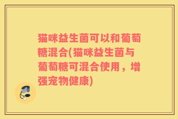 猫咪益生菌可以和葡萄糖混合(猫咪益生菌与葡萄糖可混合使用，增强宠物健康)