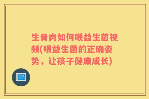 生骨肉如何喂益生菌视频(喂益生菌的正确姿势，让孩子健康成长)