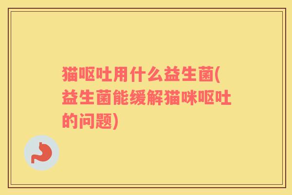 猫呕吐用什么益生菌(益生菌能缓解猫咪呕吐的问题)