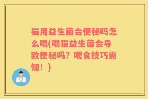 猫用益生菌会便秘吗怎么喂(喂猫益生菌会导致便秘吗？喂食技巧需知！)