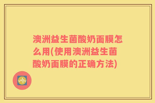 澳洲益生菌酸奶面膜怎么用(使用澳洲益生菌酸奶面膜的正确方法)