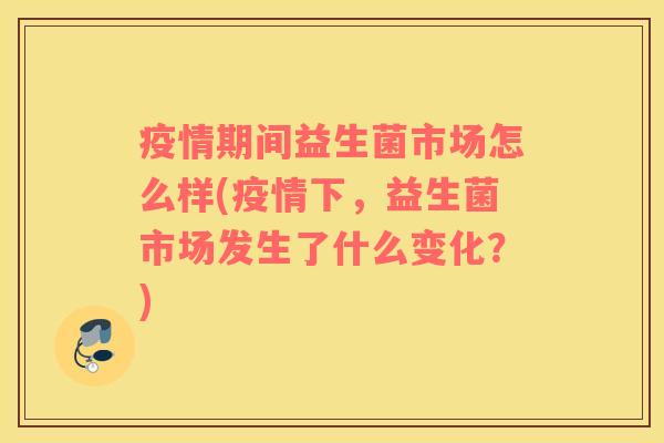疫情期间益生菌市场怎么样(疫情下，益生菌市场发生了什么变化？)