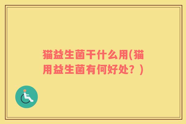 猫益生菌干什么用(猫用益生菌有何好处？)