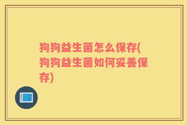 狗狗益生菌怎么保存(狗狗益生菌如何妥善保存)