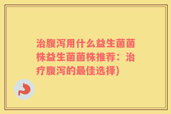 治腹泻用什么益生菌菌株益生菌菌株推荐：治疗腹泻的最佳选择)