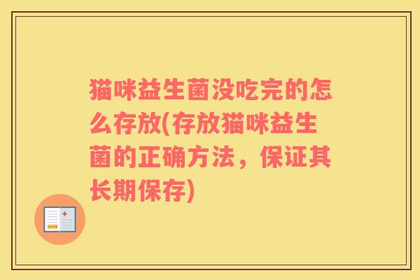 猫咪益生菌没吃完的怎么存放(存放猫咪益生菌的正确方法，保证其长期保存)