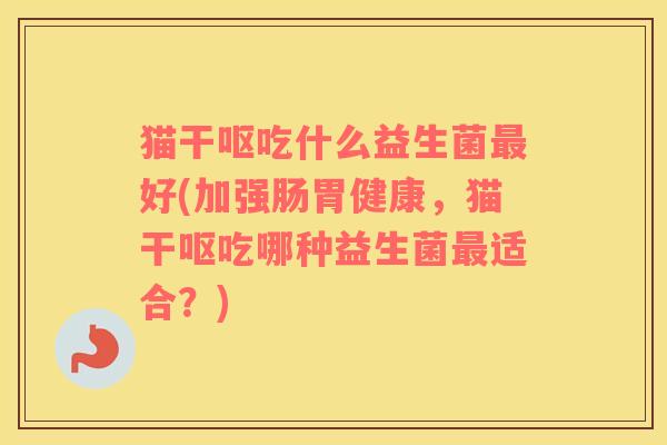 猫干呕吃什么益生菌最好(加强肠胃健康，猫干呕吃哪种益生菌最适合？)