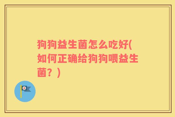 狗狗益生菌怎么吃好(如何正确给狗狗喂益生菌？)