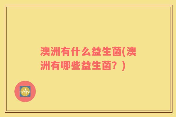澳洲有什么益生菌(澳洲有哪些益生菌？)