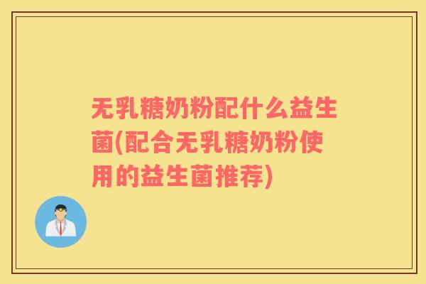 无乳糖奶粉配什么益生菌(配合无乳糖奶粉使用的益生菌推荐)