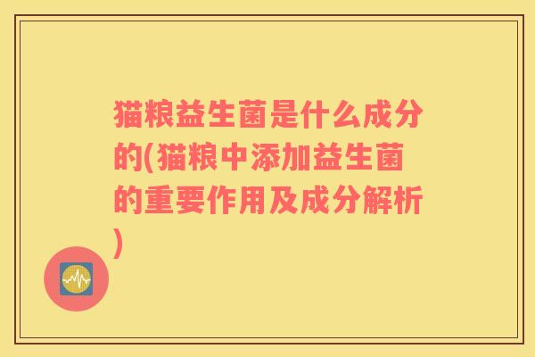 猫粮益生菌是什么成分的(猫粮中添加益生菌的重要作用及成分解析)
