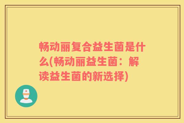 畅动丽复合益生菌是什么(畅动丽益生菌：解读益生菌的新选择)