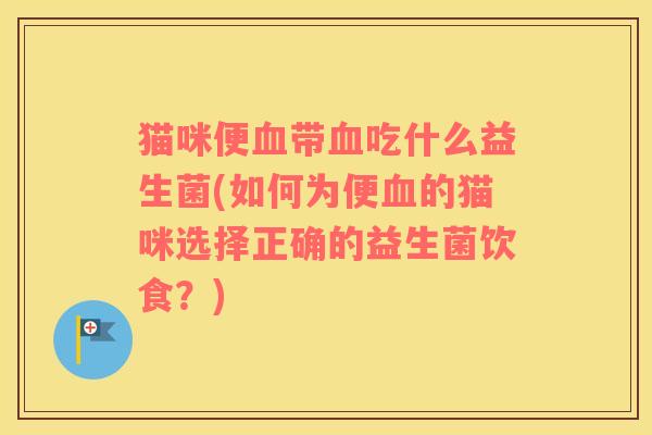 猫咪便血带血吃什么益生菌(如何为便血的猫咪选择正确的益生菌饮食？)
