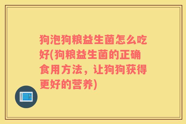 狗泡狗粮益生菌怎么吃好(狗粮益生菌的正确食用方法，让狗狗获得更好的营养)