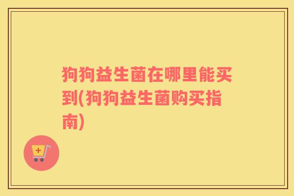 狗狗益生菌在哪里能买到(狗狗益生菌购买指南)