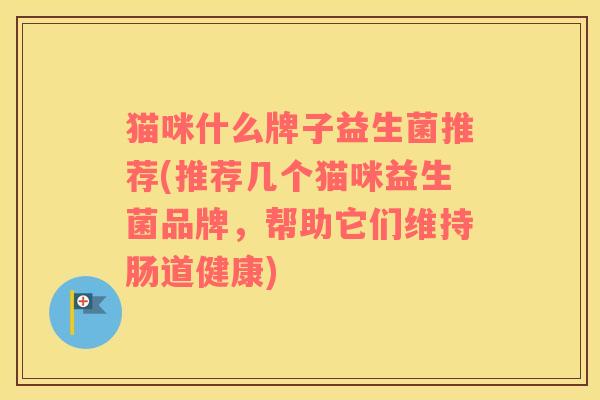 猫咪什么牌子益生菌推荐(推荐几个猫咪益生菌品牌,帮助它们维持肠道健康) 猫咪什么牌子益生菌推荐(推荐几个猫咪益生菌品牌,帮助它们维持肠道健康)