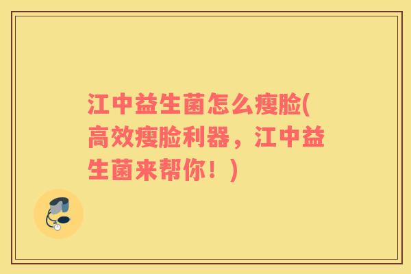 江中益生菌怎么瘦脸(高效瘦脸利器，江中益生菌来帮你！)