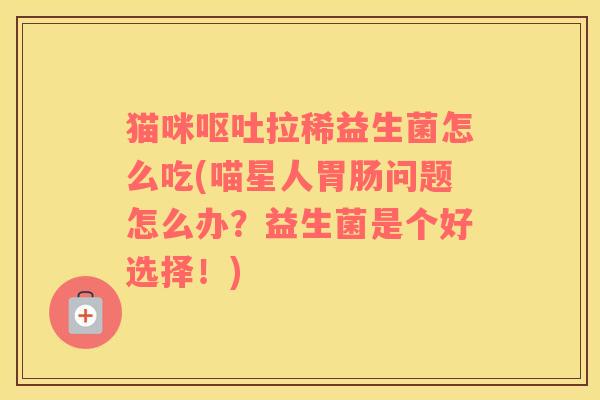 猫咪呕吐拉稀益生菌怎么吃(喵星人胃肠问题怎么办？益生菌是个好选择！)