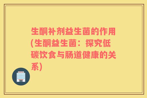 生酮补剂益生菌的作用(生酮益生菌：探究低碳饮食与肠道健康的关系)