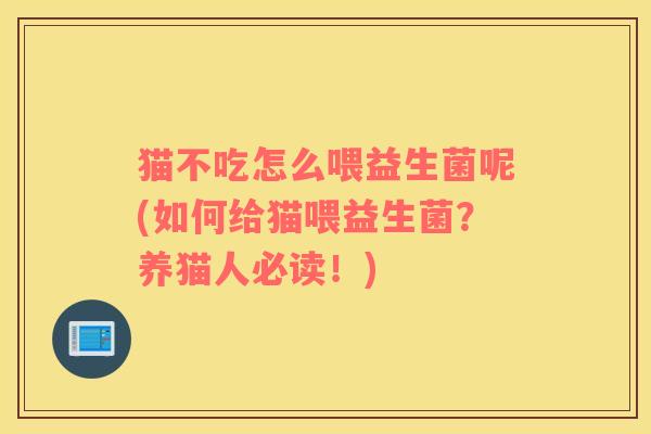 猫不吃怎么喂益生菌呢(如何给猫喂益生菌？养猫人必读！)