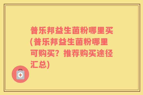普乐邦益生菌粉哪里买(普乐邦益生菌粉哪里可购买？推荐购买途径汇总)