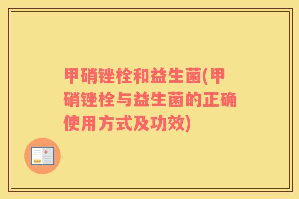 甲硝锉栓和益生菌(甲硝锉栓与益生菌的正确使用方式及功效) 甲硝锉栓和益生菌(甲硝锉栓与益生菌的正确使用方式及功效)