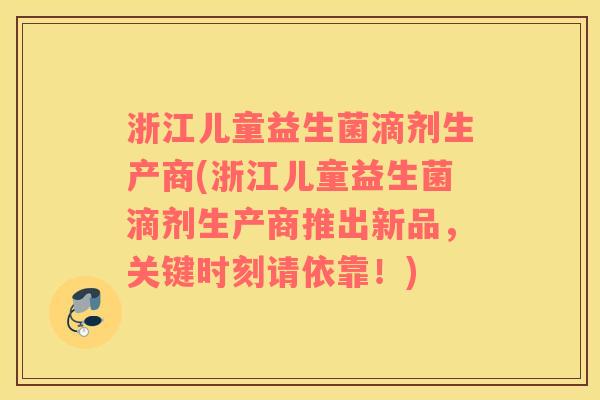 浙江儿童益生菌滴剂生产商(浙江儿童益生菌滴剂生产商推出新品，关键时刻请依靠！)