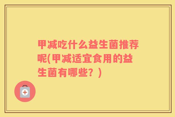 甲减吃什么益生菌推荐呢(甲减适宜食用的益生菌有哪些？)